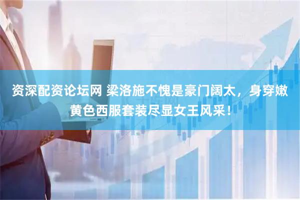 资深配资论坛网 梁洛施不愧是豪门阔太，身穿嫩黄色西服套装尽显女王风采！
