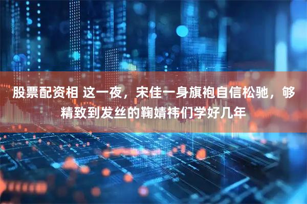 股票配资相 这一夜，宋佳一身旗袍自信松驰，够精致到发丝的鞠婧祎们学好几年