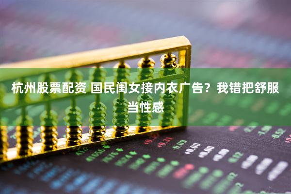 杭州股票配资 国民闺女接内衣广告？我错把舒服当性感