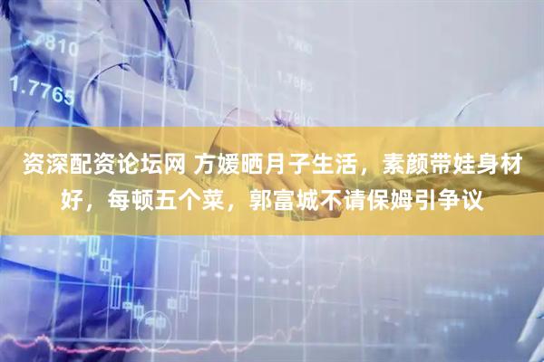 资深配资论坛网 方媛晒月子生活，素颜带娃身材好，每顿五个菜，郭富城不请保姆引争议