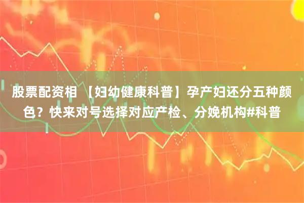 股票配资相 【妇幼健康科普】孕产妇还分五种颜色？快来对号选择对应产检、分娩机构#科普