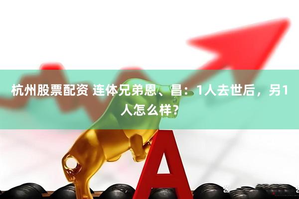 杭州股票配资 连体兄弟恩、昌：1人去世后，另1人怎么样？