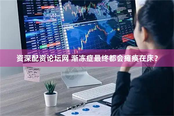 资深配资论坛网 渐冻症最终都会瘫痪在床？