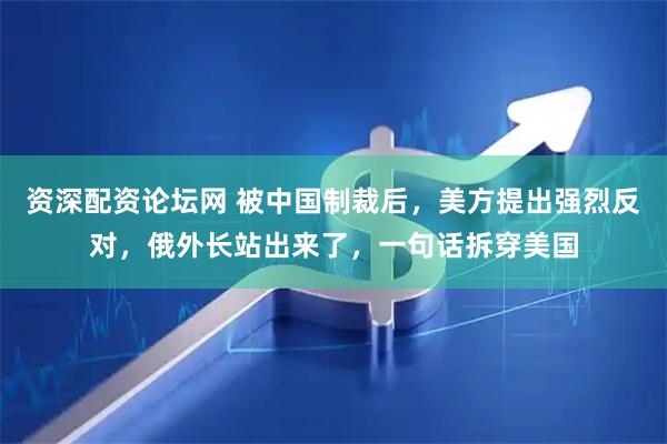 资深配资论坛网 被中国制裁后，美方提出强烈反对，俄外长站出来了，一句话拆穿美国