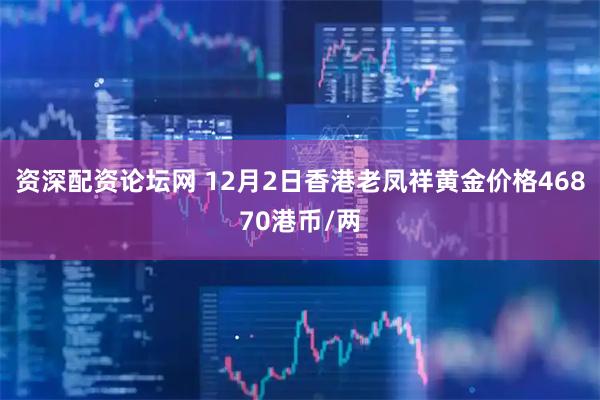 资深配资论坛网 12月2日香港老凤祥黄金价格46870港币/两