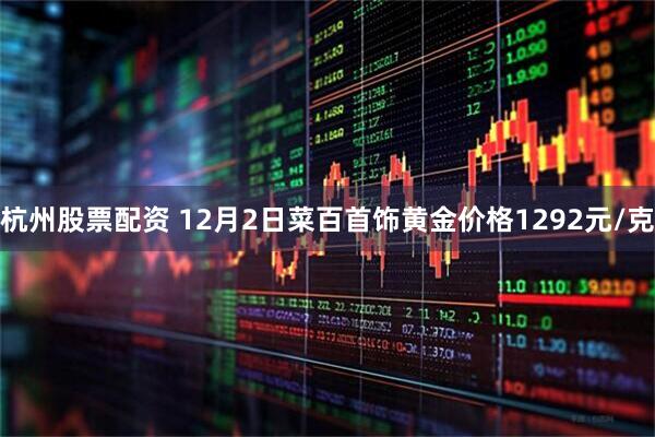 杭州股票配资 12月2日菜百首饰黄金价格1292元/克