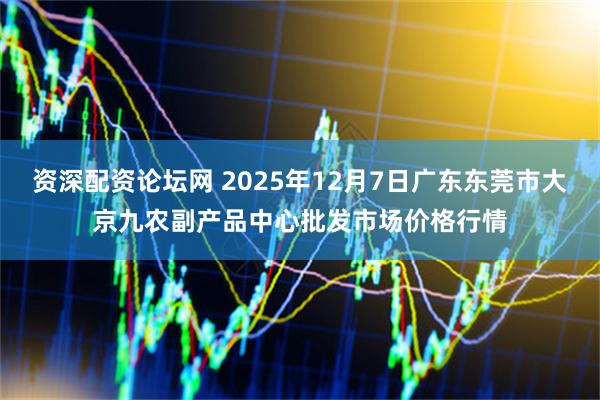 资深配资论坛网 2025年12月7日广东东莞市大京九农副产品中心批发市场价格行情