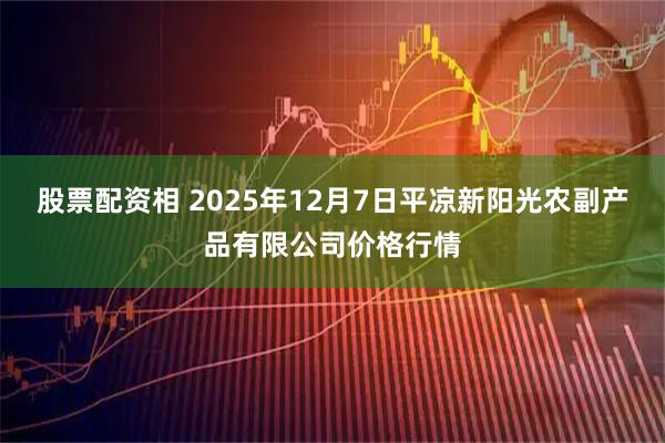 股票配资相 2025年12月7日平凉新阳光农副产品有限公司价格行情