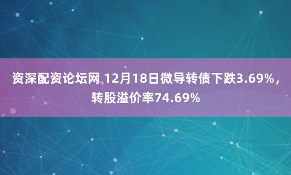 资深配资论坛网 12月18日微导转债下跌3.69%，转股溢价率74.69%