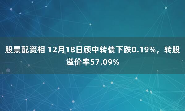 股票配资相 12月18日颀中转债下跌0.19%，转股溢价率57.09%