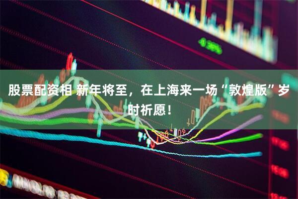 股票配资相 新年将至，在上海来一场“敦煌版”岁时祈愿！