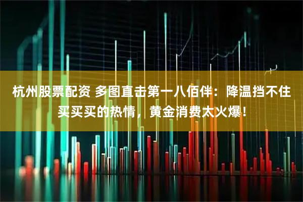 杭州股票配资 多图直击第一八佰伴：降温挡不住买买买的热情，黄金消费太火爆！