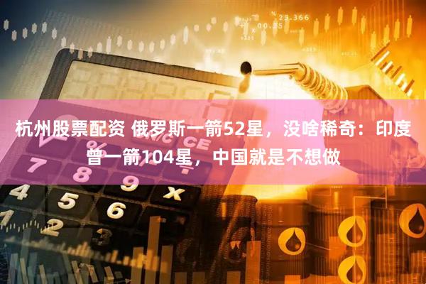 杭州股票配资 俄罗斯一箭52星，没啥稀奇：印度曾一箭104星，中国就是不想做
