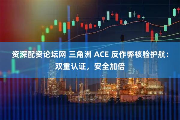 资深配资论坛网 三角洲 ACE 反作弊核验护航：双重认证，安全加倍