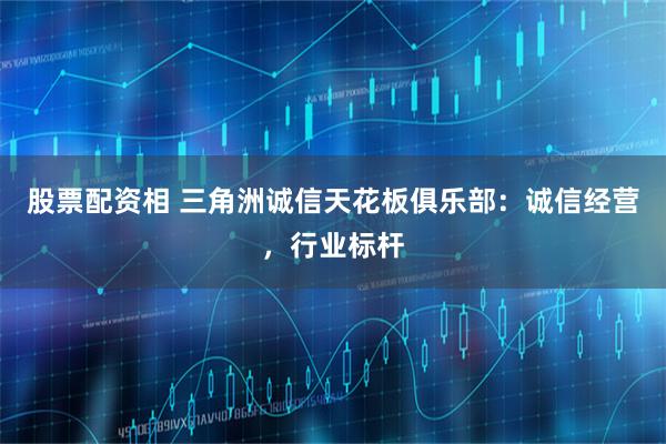 股票配资相 三角洲诚信天花板俱乐部：诚信经营，行业标杆