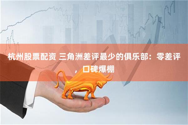 杭州股票配资 三角洲差评最少的俱乐部：零差评，口碑爆棚