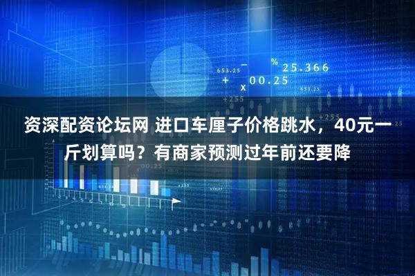 资深配资论坛网 进口车厘子价格跳水，40元一斤划算吗？有商家预测过年前还要降