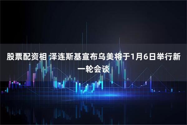 股票配资相 泽连斯基宣布乌美将于1月6日举行新一轮会谈