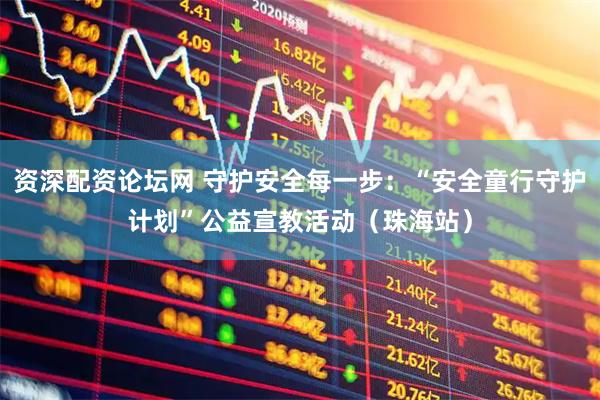 资深配资论坛网 守护安全每一步：“安全童行守护计划”公益宣教活动（珠海站）