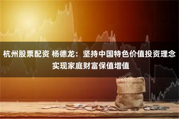 杭州股票配资 杨德龙：坚持中国特色价值投资理念 实现家庭财富保值增值