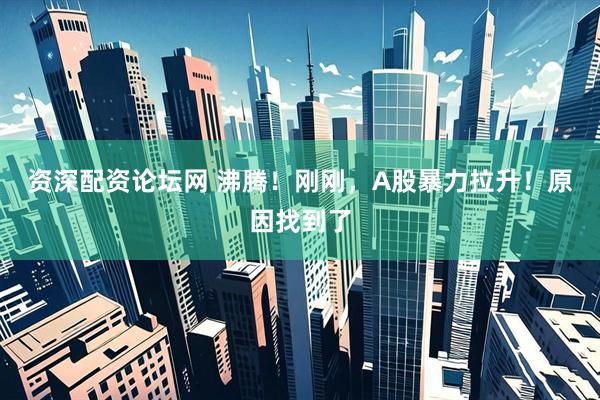 资深配资论坛网 沸腾！刚刚，A股暴力拉升！原因找到了