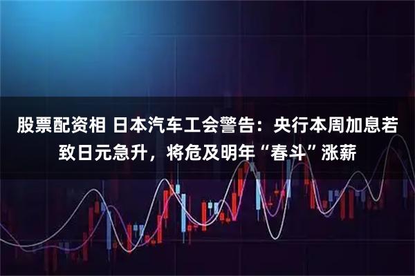 股票配资相 日本汽车工会警告：央行本周加息若致日元急升，将危及明年“春斗”涨薪