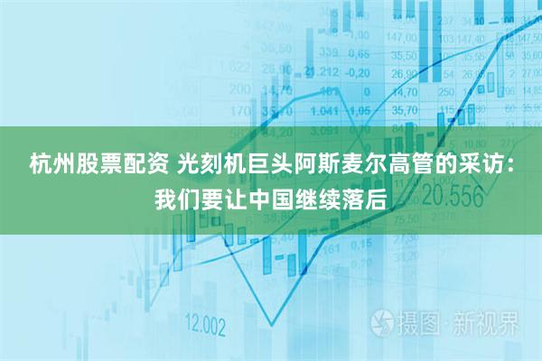 杭州股票配资 光刻机巨头阿斯麦尔高管的采访：我们要让中国继续落后