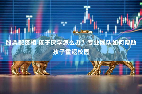 股票配资相 孩子厌学怎么办？专业团队如何帮助孩子重返校园