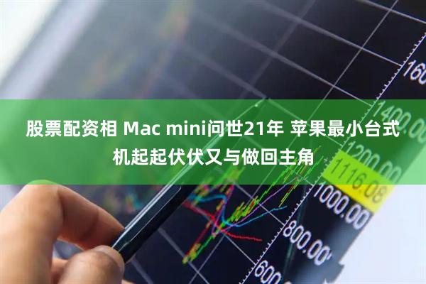 股票配资相 Mac mini问世21年 苹果最小台式机起起伏伏又与做回主角