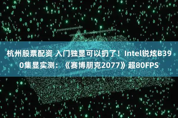 杭州股票配资 入门独显可以扔了！Intel锐炫B390集显实测：《赛博朋克2077》超80FPS