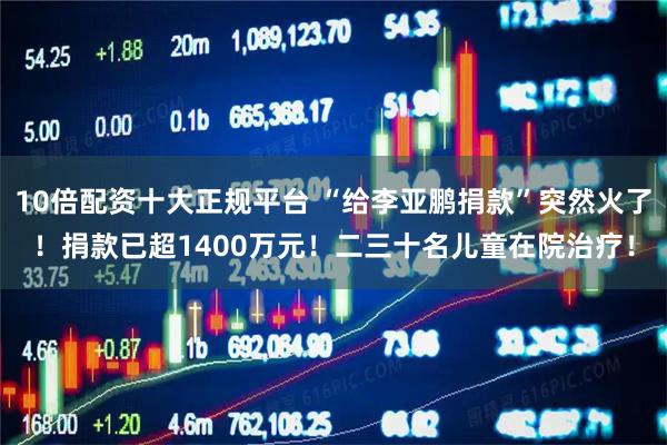 10倍配资十大正规平台 “给李亚鹏捐款”突然火了！捐款已超1400万元！二三十名儿童在院治疗！