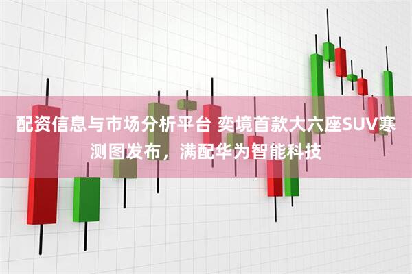 配资信息与市场分析平台 奕境首款大六座SUV寒测图发布，满配华为智能科技