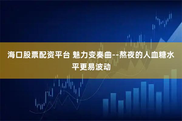 海口股票配资平台 魅力变奏曲--熬夜的人血糖水平更易波动