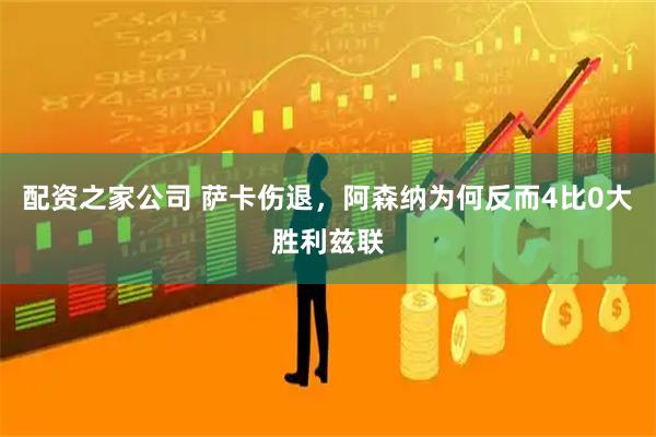 配资之家公司 萨卡伤退，阿森纳为何反而4比0大胜利兹联