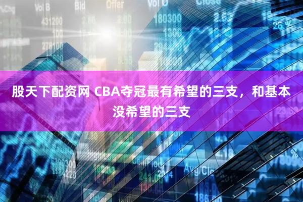 股天下配资网 CBA夺冠最有希望的三支，和基本没希望的三支