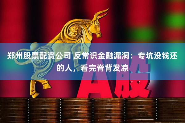 郑州股票配资公司 反常识金融漏洞：专坑没钱还的人，看完脊背发凉