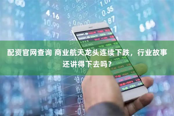 配资官网查询 商业航天龙头连续下跌，行业故事还讲得下去吗？