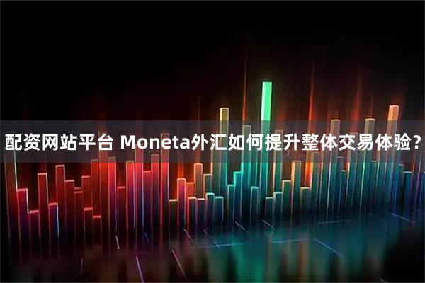 配资网站平台 Moneta外汇如何提升整体交易体验？