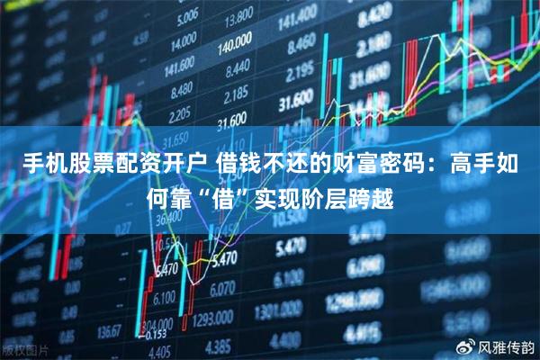 手机股票配资开户 借钱不还的财富密码：高手如何靠“借”实现阶层跨越