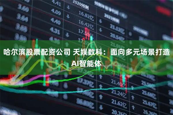 哈尔滨股票配资公司 天娱数科：面向多元场景打造AI智能体