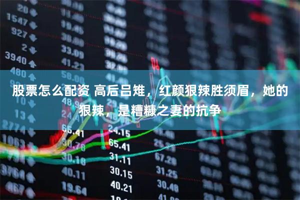 股票怎么配资 高后吕雉，红颜狠辣胜须眉，她的狠辣，是糟糠之妻的抗争