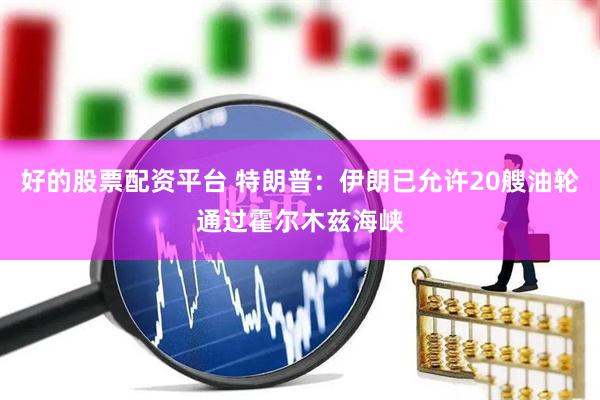 好的股票配资平台 特朗普：伊朗已允许20艘油轮通过霍尔木兹海峡