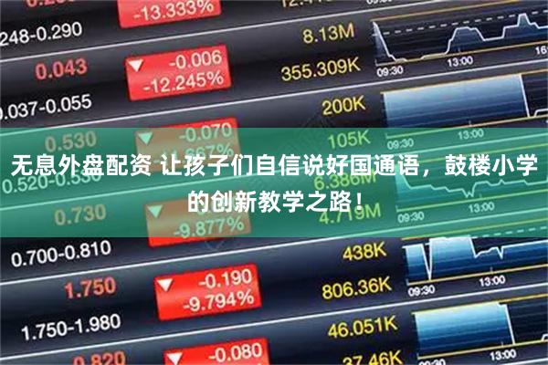 无息外盘配资 让孩子们自信说好国通语，鼓楼小学的创新教学之路！