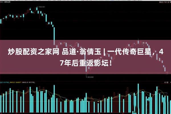 炒股配资之家网 品道·翁倩玉 | 一代传奇巨星,47年后重返影坛!