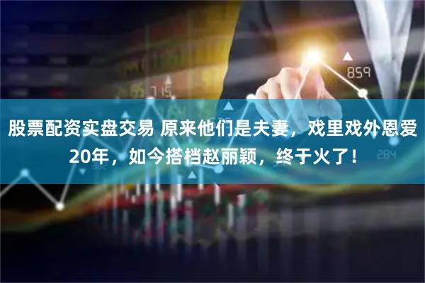 股票配资实盘交易 原来他们是夫妻，戏里戏外恩爱20年，如今搭档赵丽颖，终于火了！