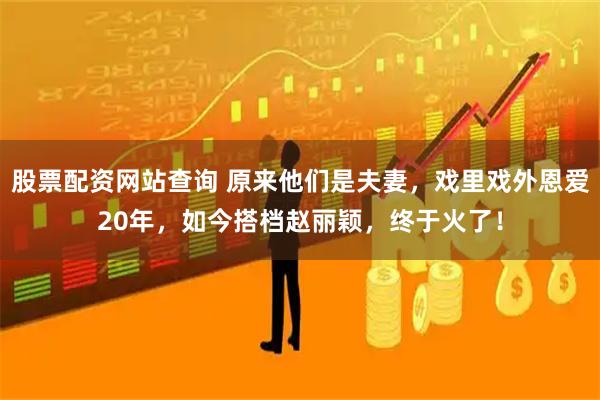 股票配资网站查询 原来他们是夫妻，戏里戏外恩爱20年，如今搭档赵丽颖，终于火了！