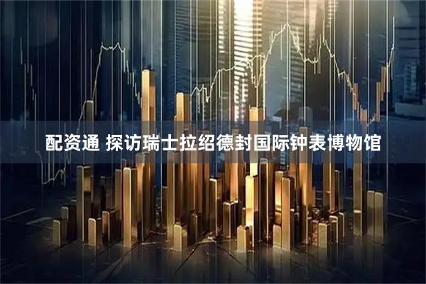 配资通 探访瑞士拉绍德封国际钟表博物馆