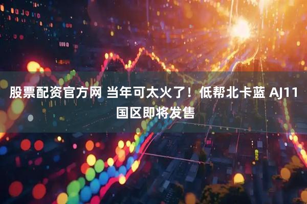 股票配资官方网 当年可太火了!低帮北卡蓝 AJ11 国区即将发售