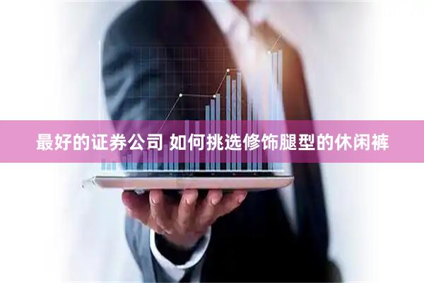 最好的证券公司 如何挑选修饰腿型的休闲裤