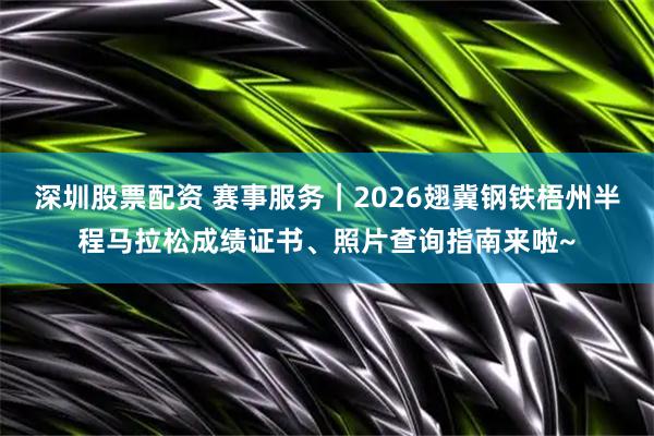 深圳股票配资 赛事服务｜2026翅冀钢铁梧州半程马拉松成绩证书、照片查询指南来啦~